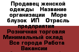 Продавец женской одежды › Название организации ­ Море блузок, ИП › Отрасль предприятия ­ Розничная торговля › Минимальный оклад ­ 1 - Все города Работа » Вакансии   . Архангельская обл.,Северодвинск г.